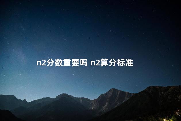 n2分数重要吗 n2算分标准